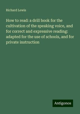 How to read: a drill book for the cultivation of the speaking voice, and for correct and expressive reading: adapted for the use of schools, and for private instruction