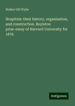 Hospitals: their history, organization, and construction. Boylston prize-essay of Harvard University for 1876