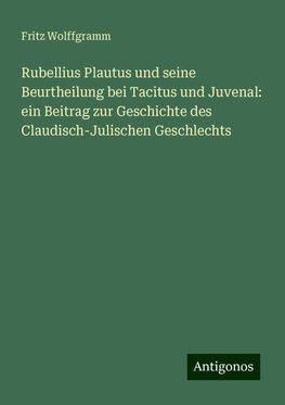 Rubellius Plautus und seine Beurtheilung bei Tacitus und Juvenal: ein Beitrag zur Geschichte des Claudisch-Julischen Geschlechts