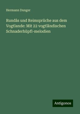 Rundâs und Reimsprüche aus dem Vogtlande: Mit 22 vogtländischen Schnaderhüpfl-melodien