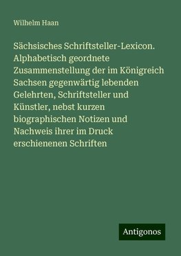 Sächsisches Schriftsteller-Lexicon. Alphabetisch geordnete Zusammenstellung der im Königreich Sachsen gegenwärtig lebenden Gelehrten, Schriftsteller und Künstler, nebst kurzen biographischen Notizen und Nachweis ihrer im Druck erschienenen Schriften