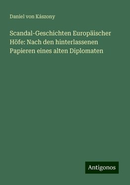 Scandal-Geschichten Europäischer Höfe: Nach den hinterlassenen Papieren eines alten Diplomaten