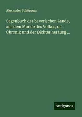 Sagenbuch der bayerischen Lande, aus dem Munde des Volkes, der Chronik und der Dichter herausg ...