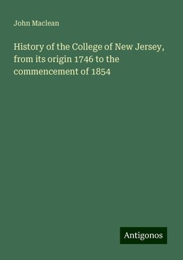 History of the College of New Jersey, from its origin 1746 to the commencement of 1854