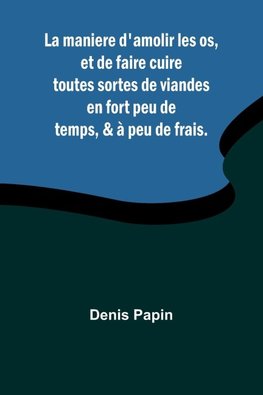 La maniere d'amolir les os, et de faire cuire toutes sortes de viandes en fort peu de temps, & à peu de frais.