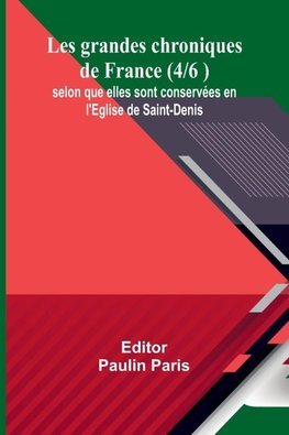 Les grandes chroniques de France (4/6 ); selon que elles sont conservées en l'Eglise de Saint-Denis