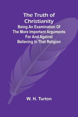 The Truth of Christianity Being an Examination of the More Important Arguments For and Against Believing in That Religion