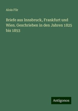 Briefe aus Innsbruck, Frankfurt und Wien. Geschrieben in den Jahren 1825 bis 1853