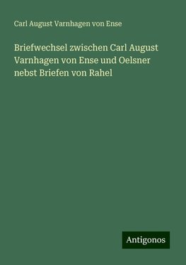 Briefwechsel zwischen Carl August Varnhagen von Ense und Oelsner nebst Briefen von Rahel