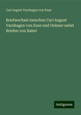 Briefwechsel zwischen Carl August Varnhagen von Ense und Oelsner nebst Briefen von Rahel