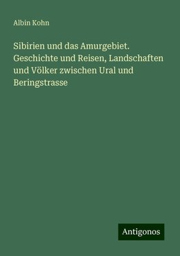 Sibirien und das Amurgebiet. Geschichte und Reisen, Landschaften und Völker zwischen Ural und Beringstrasse