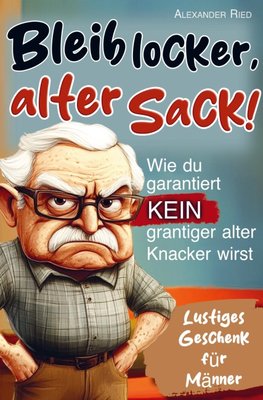 Bleib locker, alter Sack! Wie du garantiert kein grantiger alter Knacker wirst: Der humorvolle Mitmach-Guide für Männer mit spaßigen Rätseln, witzigen