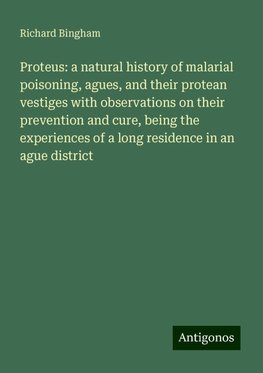 Proteus: a natural history of malarial poisoning, agues, and their protean vestiges with observations on their prevention and cure, being the experiences of a long residence in an ague district