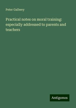 Practical notes on moral training: especially addressed to parents and teachers