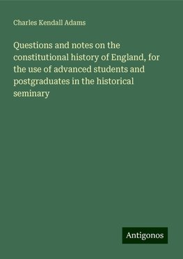 Questions and notes on the constitutional history of England, for the use of advanced students and postgraduates in the historical seminary