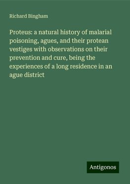 Proteus: a natural history of malarial poisoning, agues, and their protean vestiges with observations on their prevention and cure, being the experiences of a long residence in an ague district