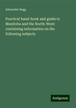 Practical hand-book and guide to Manitoba and the North-West: containing information on the following subjects