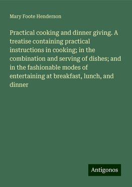 Practical cooking and dinner giving. A treatise containing practical instructions in cooking; in the combination and serving of dishes; and in the fashionable modes of entertaining at breakfast, lunch, and dinner