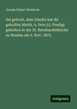 Sei getrost, dein Glaube hat dir geholfen Matth. 9, Vers 22. Predigt gehalten in der St. BernhardinKirche zu Breslau am 9. Nov. 1873