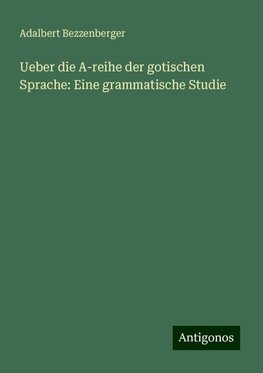 Ueber die A-reihe der gotischen Sprache: Eine grammatische Studie