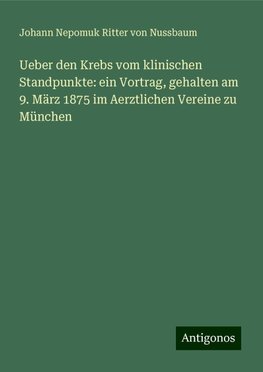 Ueber den Krebs vom klinischen Standpunkte: ein Vortrag, gehalten am 9. März 1875 im Aerztlichen Vereine zu München