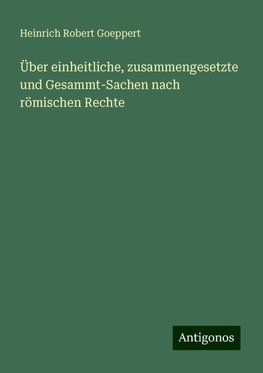 Über einheitliche, zusammengesetzte und Gesammt-Sachen nach römischen Rechte