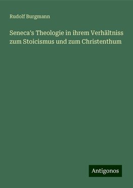 Seneca's Theologie in ihrem Verhältniss zum Stoicismus und zum Christenthum