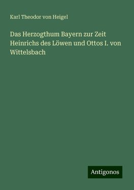 Das Herzogthum Bayern zur Zeit Heinrichs des Löwen und Ottos I. von Wittelsbach