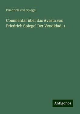 Commentar über das Avesta von Friedrich Spiegel Der Vendidad. 1