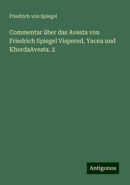 Commentar über das Avesta von Friedrich Spiegel Vispered, Yacna und KhordaAvesta. 2