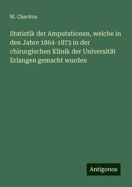 Statistik der Amputationen, welche in den Jahre 1864-1873 in der chirurgischen Klinik der Universität Erlangen gemacht wurden