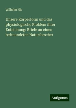 Unsere Körperform und das physiologische Problem ihrer Entstehung: Briefe an einen befreundeten Naturforscher