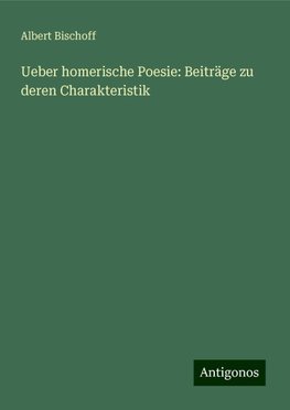 Ueber homerische Poesie: Beiträge zu deren Charakteristik