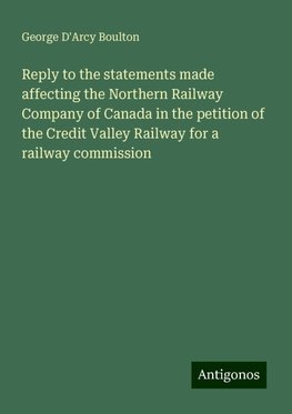 Reply to the statements made affecting the Northern Railway Company of Canada in the petition of the Credit Valley Railway for a railway commission