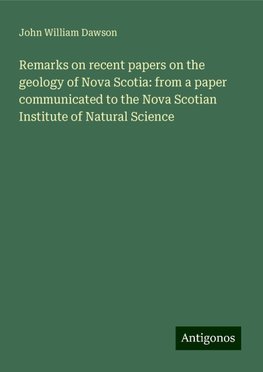 Remarks on recent papers on the geology of Nova Scotia: from a paper communicated to the Nova Scotian Institute of Natural Science