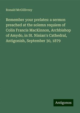 Remember your prelates: a sermon preached at the solemn requiem of Colin Francis MacKinnon, Archbishop of Amydo, in St. Ninian's Cathedral, Antigonish, September 30, 1879