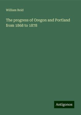 The progress of Oregon and Portland from 1868 to 1878