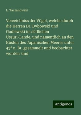 Verzeichniss der Vögel, welche durch die Herren Dr. Dybowski und Godlewski im südlichen Ussuri-Lande, und namentlich an den Küsten des Japanischen Meeres unter 43° n. Br. gesammelt und beobachtet worden sind