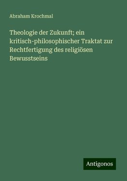 Theologie der Zukunft; ein kritisch-philosophischer Traktat zur Rechtfertigung des religiösen Bewusstseins