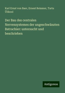 Der Bau des centralen Nervensystemes der ungeschwänzten Batrachier: untersucht und beschrieben