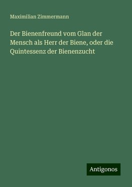 Der Bienenfreund vom Glan der Mensch als Herr der Biene, oder die Quintessenz der Bienenzucht