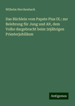 Das Büchlein vom Papste Pius IX.: zur Belehrung für Jung und Alt, dem Volke dargebracht beim 50jährigen Priesterjubiläum