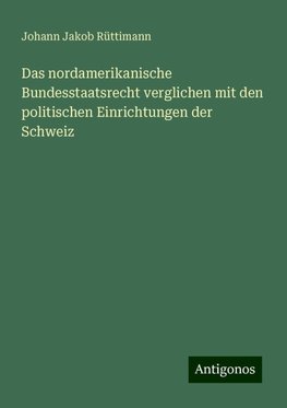 Das nordamerikanische Bundesstaatsrecht verglichen mit den politischen Einrichtungen der Schweiz