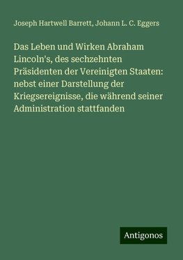 Das Leben und Wirken Abraham Lincoln's, des sechzehnten Präsidenten der Vereinigten Staaten: nebst einer Darstellung der Kriegsereignisse, die während seiner Administration stattfanden