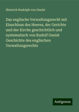 Das englische Verwaltungsrecht mit Einschluss des Heeres, der Gerichte und der Kirche geschichtlich und systematisch von Rudolf Gneist Geschichte des englischen Verwaltungsrechts