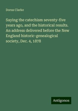 Saying the catechism seventy-five years ago, and the historical results. An address delivered before the New England historic-genealogical society, Dec. 4, 1878