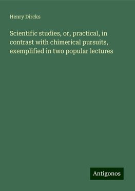 Scientific studies, or, practical, in contrast with chimerical pursuits, exemplified in two popular lectures