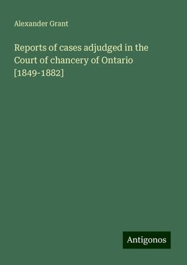 Reports of cases adjudged in the Court of chancery of Ontario [1849-1882]