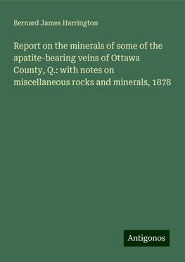 Report on the minerals of some of the apatite-bearing veins of Ottawa County, Q.: with notes on miscellaneous rocks and minerals, 1878