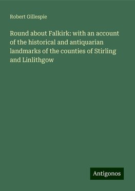 Round about Falkirk: with an account of the historical and antiquarian landmarks of the counties of Stirling and Linlithgow